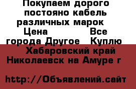 Покупаем дорого постояно кабель различных марок  › Цена ­ 60 000 - Все города Другое » Куплю   . Хабаровский край,Николаевск-на-Амуре г.